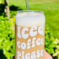 Iced Coffee Please Beer Can Glass- Iced Coffee Glass- 16oz